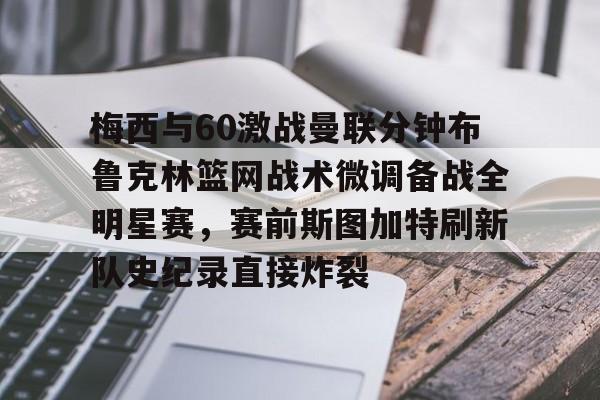梅西与60激战曼联分钟布鲁克林篮网战术微调备战全明星赛，赛前斯图加特刷新队史纪录直接炸裂的简单介绍-竞技宝娱乐入口