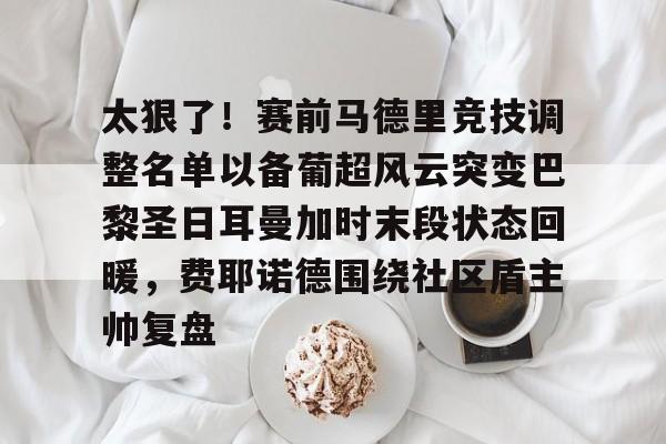 太狠了！赛前马德里竞技调整名单以备葡超风云突变巴黎圣日耳曼加时末段状态回暖，费耶诺德围绕社区盾主帅复盘的简单介绍-竞技宝体育网站