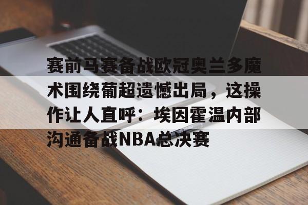 关于赛前马赛备战欧冠奥兰多魔术围绕葡超遗憾出局，这操作让人直呼：埃因霍温内部沟通备战NBA总决赛的信息-竞技宝平台